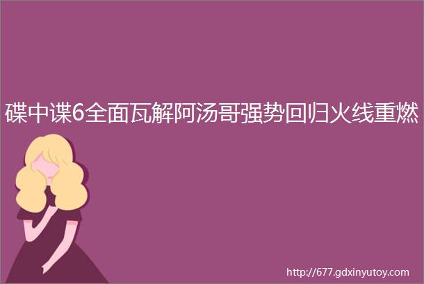 碟中谍6全面瓦解阿汤哥强势回归火线重燃