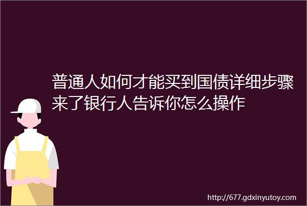 普通人如何才能买到国债详细步骤来了银行人告诉你怎么操作