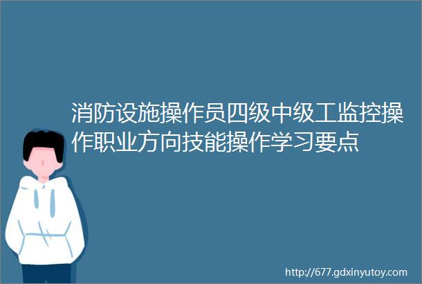 消防设施操作员四级中级工监控操作职业方向技能操作学习要点