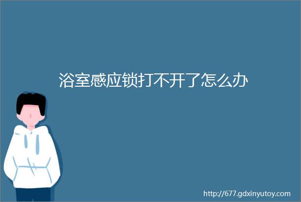 浴室感应锁打不开了怎么办