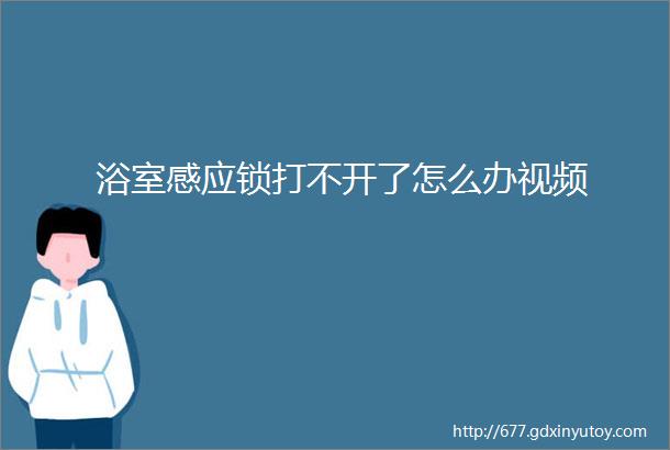 浴室感应锁打不开了怎么办视频