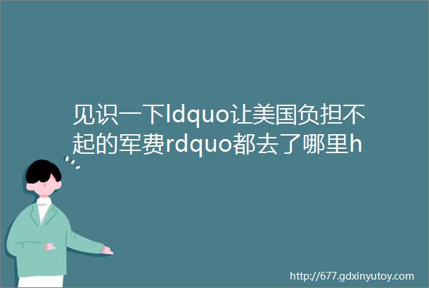 见识一下ldquo让美国负担不起的军费rdquo都去了哪里helliphellip